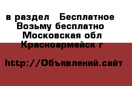  в раздел : Бесплатное » Возьму бесплатно . Московская обл.,Красноармейск г.